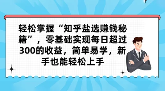 轻松掌握“知乎盐选赚钱秘籍”，零基础实现每日超过 300 的收益，简单易学，新手也能轻松上手