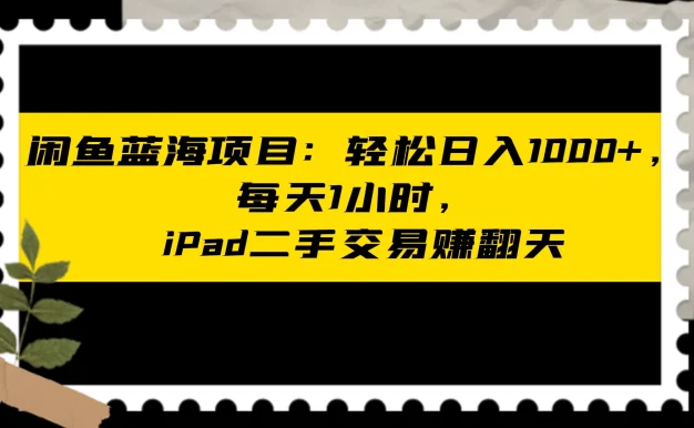 闲鱼蓝海项目：轻松日入 1000+，每天 1 小时， iPad 二手交易赚翻天
