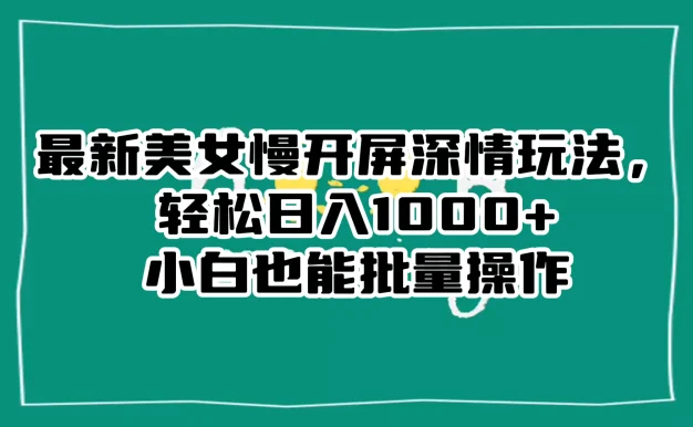 最新美女慢开屏深情玩法,轻松日入 1000+ 小白也能批量操作。