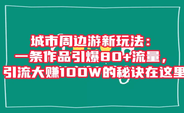 城市周边游新玩法:一条作品引爆 80+ 流量,引流大赚的秘诀在这里