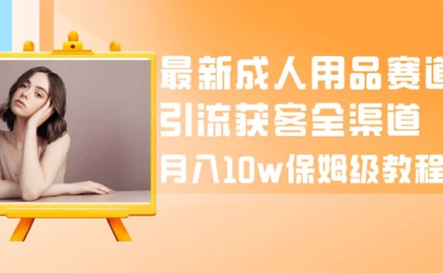 最新成人用品赛道引流获客全渠道,月入 10w 保姆级教程