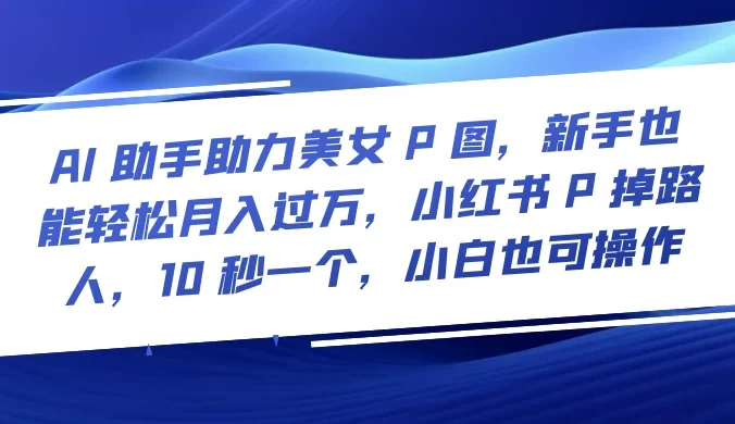 AI 助手助力美女 P 图，新手也能轻松月入过万，小红书 P 掉路人，10 秒一个，小白也可操作
