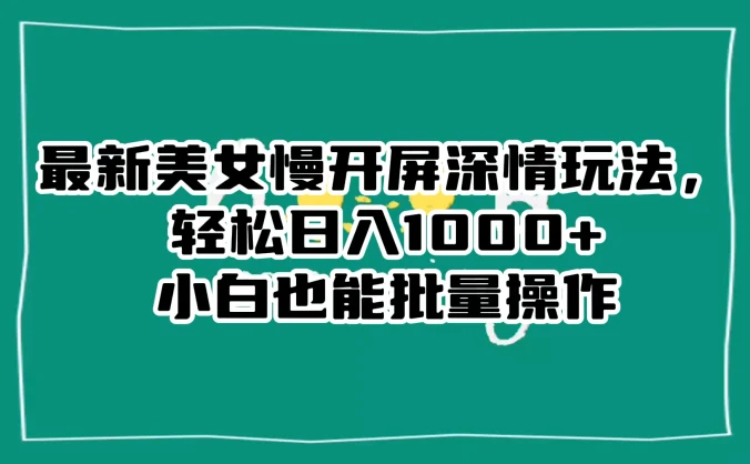 最新美女慢开屏深情玩法，轻松日入 1000+ 小白也能批量操作。