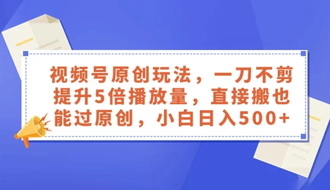 视频号原创玩法,一刀不剪提升 5 倍播放量,亲测直接搬也能过原创,小白日入 500+