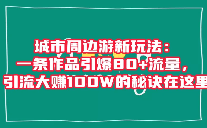 城市周边游新玩法：一条作品引爆 80+ 流量，引流大赚的秘诀在这里