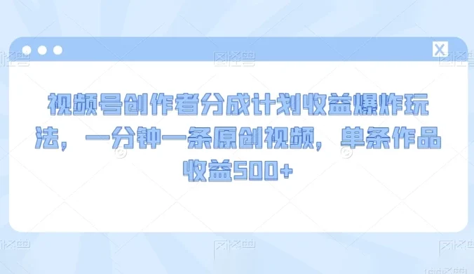 视频号创作者分成计划收益爆炸玩法，一分钟一条原创视频，单条作品收益 500+