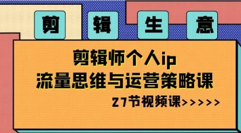 剪辑生意：剪辑师个人 IP 流量思维与运营策略课（共 27 节）