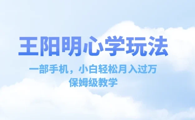 王阳明心学玩法,一部手机,小白轻松月入过万,保姆级教学