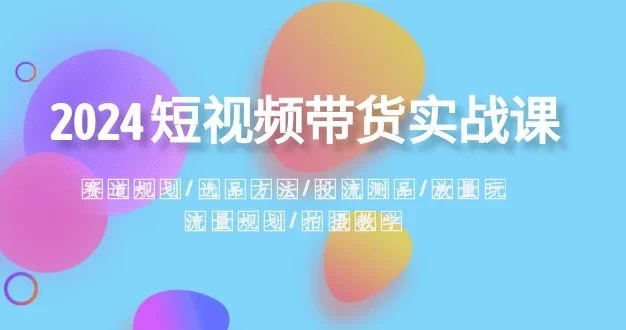 2024 短视频带货实战课:赛道规划、选品方法、投流测品、放量玩法、流量规划