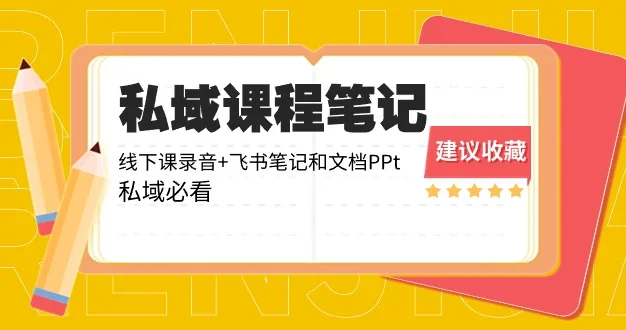 私域收费课程笔记:线下课录音+飞书笔记和文档 PPT,私域必看!