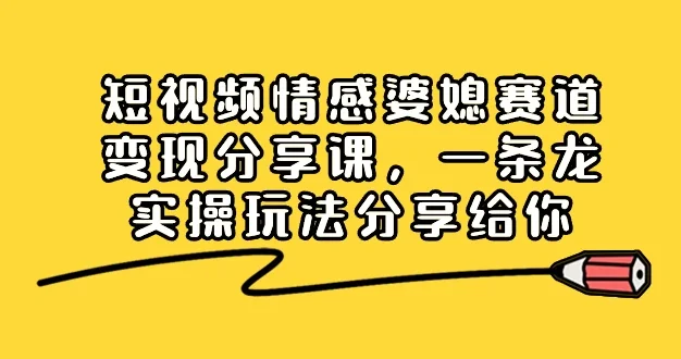 短视频情感婆媳赛道变现分享课，一条龙实操玩法分享给你