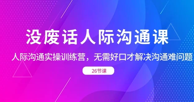 没废话人际沟通课,人际沟通实操训练营,无需好口才解决沟通难问题(共 26 节课)