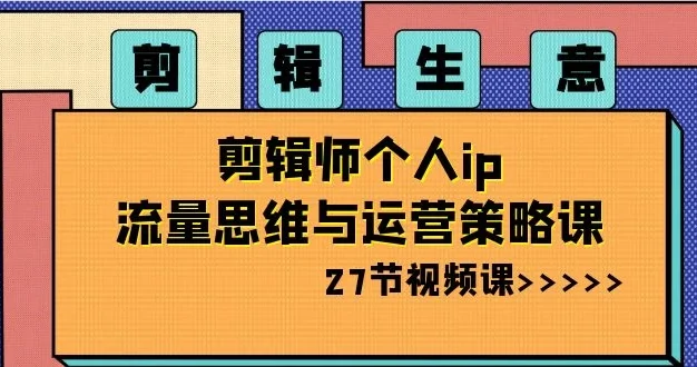 剪辑生意:剪辑师个人 IP 流量思维与运营策略课(共 27 节)