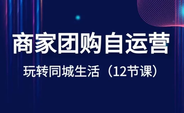 商家团购自运营,玩转同城生活(12 节课)