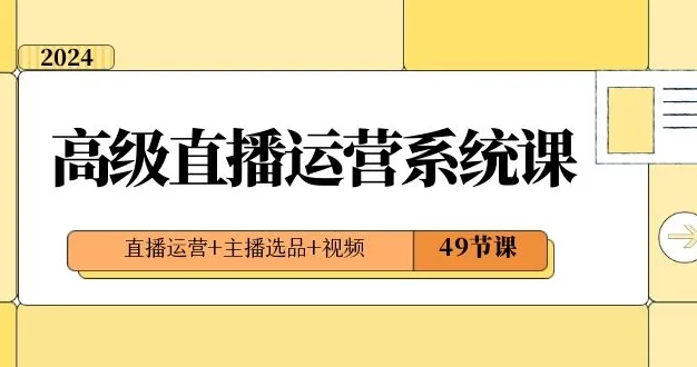 2024 高级直播 · 运营系统课,直播运营+主播选品+视频(49节课)