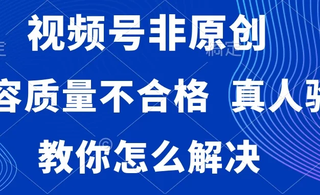视频号非原创,内容质量不合格,需要真人验证,教你怎么解决