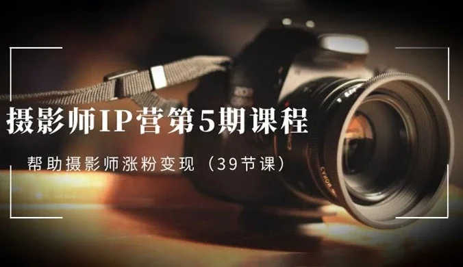 摄影师 · IP 营第 5 期课程,帮助摄影师涨粉变现( 39 节课)