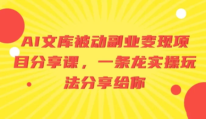 AI 文库被动副业变现项目分享课,一条龙实操玩法分享给你