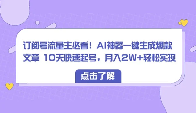 订阅号流量主必看!AI神器一键生成爆款文章 10天快速起号,月入 2W+ 轻松