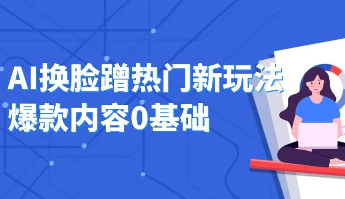 AI 换脸蹭热门新玩法爆款内容 0 基础月入 1W+