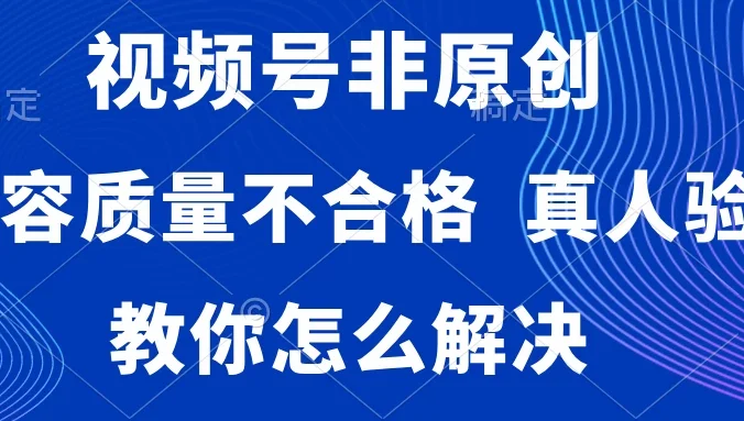 视频号非原创，内容质量不合格，需要真人验证，教你怎么解决