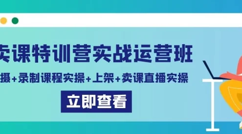 卖课特训营实战运营班:拍摄+录制课程实操+上架课程+卖课直播实操