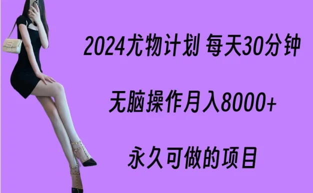 2024尤物计划 每天30分钟，无脑操作月入8000+，永久可做的项目
