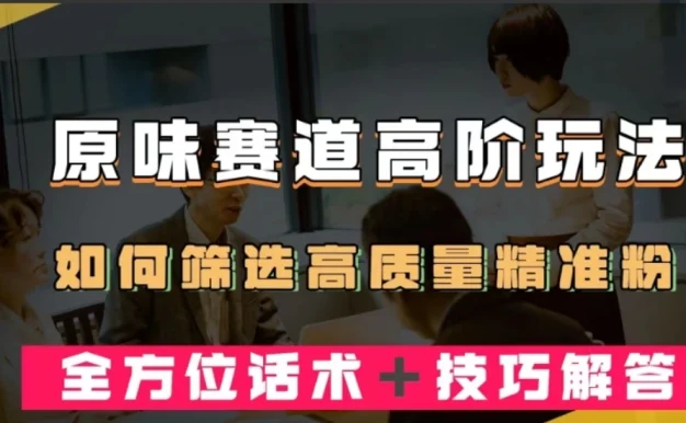 短视频原味赛道高阶玩法,如何筛选高质量精准粉?全方位话术+技巧解答