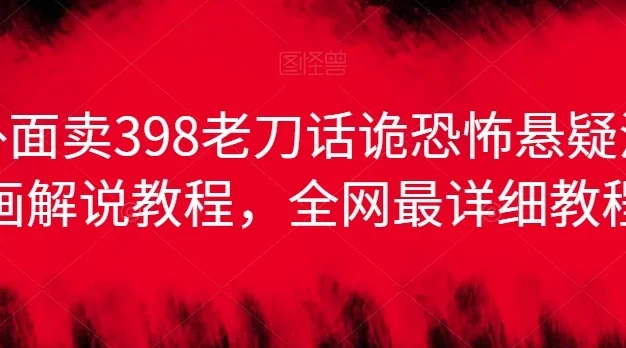 外面卖398老刀话诡恐怖悬疑漫画解说项目,全网最详细教程