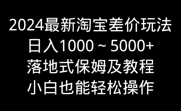 2024最新淘宝差价玩法,日入1000~5000+落地式保姆及教程 小白也能轻松操作