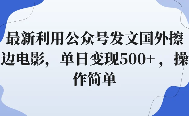 最新利用公众号发文国外擦边电影,单日变现500+ ,操作简单。
