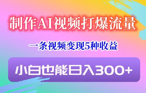 制作AI视频打爆流量,一条视频变现5种收益,小白也能日入300+