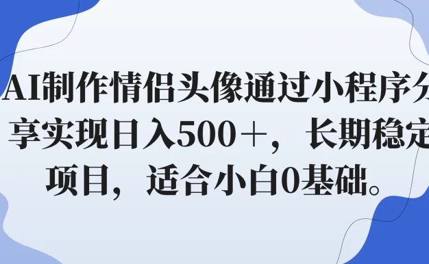 AI制作情侣头像通过小程序分享实现日入500+,长期稳定项目,适合小白0基础。