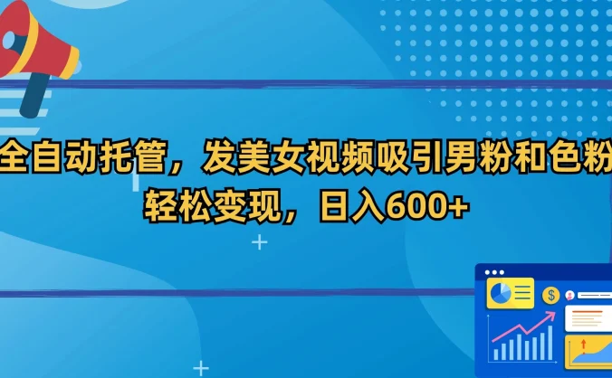 全自动托管，发美女视频吸引男粉和色粉，轻松变现，日入600+