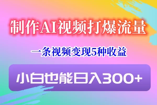 制作AI视频打爆流量,一条视频变现5种收益,小白也能日入300+