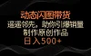 动态闪图带货，遥遥领先，冷门玩法，助你轻松引爆销量！日入500+