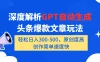 深度解析GPT自动生成头条爆款文章玩法，轻松日入300-500，原创度高，创作简单速度快