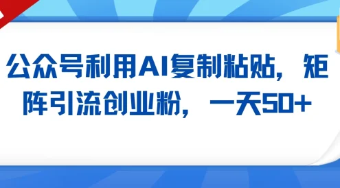 公众号利用AI复制粘贴,引流创业粉,一天50+