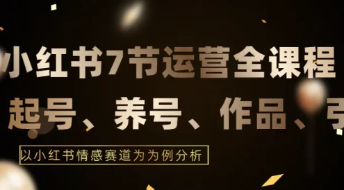 最新的7节小红书运营实战全教程,结合最新情感赛道,打通小红书运营全流程