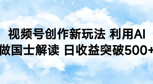 视频号创作新玩法 利用AI做国士解读 日收益突破500+