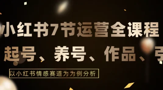 最新的7节小红书运营实战全教程，结合最新情感赛道，打通小红书运营全流程