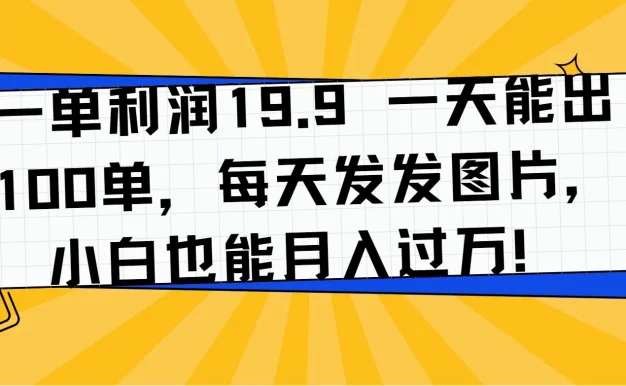 一单利润19.9 一天能出100单，每天发发图片，小白也能月入过万！