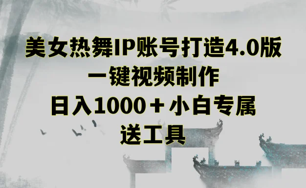 美女热舞IP账号打造4.0版,一键视频制作,日入1000+小白专属,送工具