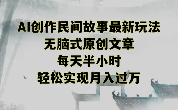 AI创作民间故事最新玩法,无脑式原创文章,每天半小时,轻松实现月入过万