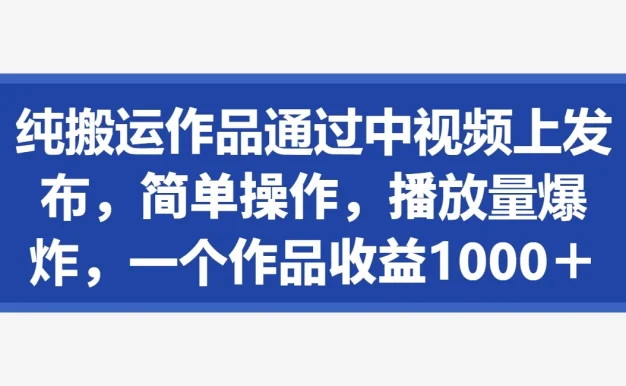 纯搬运作品通过中视频上发布,简单操作,播放量爆炸,一个作品收益1000+