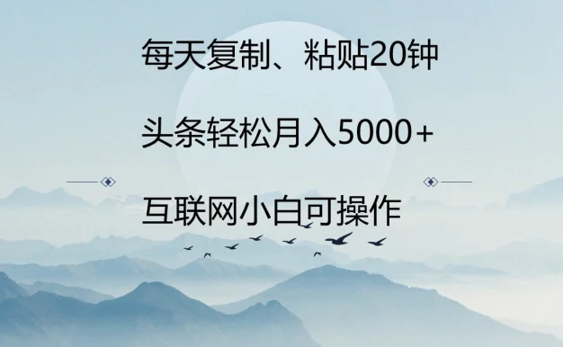 每天复制、粘贴20分钟 头条轻松月入5000+  有手就可轻松操作