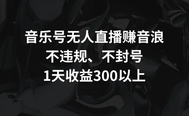 音乐号无人直播赚音浪，不违规、不封号，1天收益300+