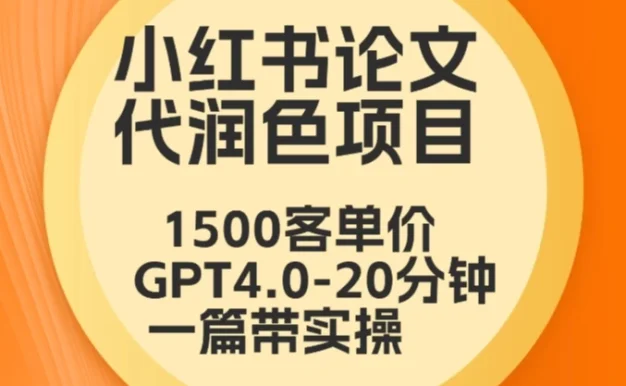 毕业季小红书论文代润色项目，本科1500，专科1200，高客单GPT4.0-20分钟一篇带实操