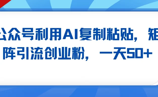 公众号利用AI复制粘贴，引流创业粉，一天50+