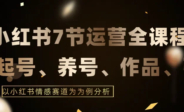 最新的7节小红书运营实战全教程，结合最新情感赛道，打通小红书运营全流程